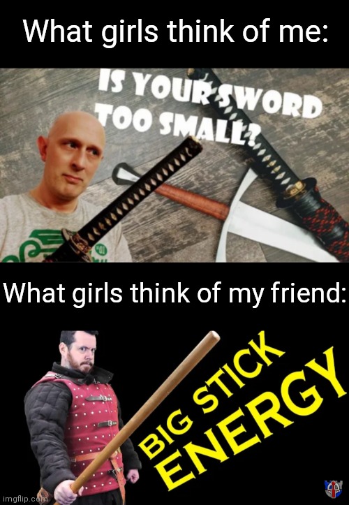 What girls think of me:; What girls think of my friend: | image tagged in matt easton,shadiversity,swords,big stick energy,memes,is your sword too small | made w/ Imgflip meme maker