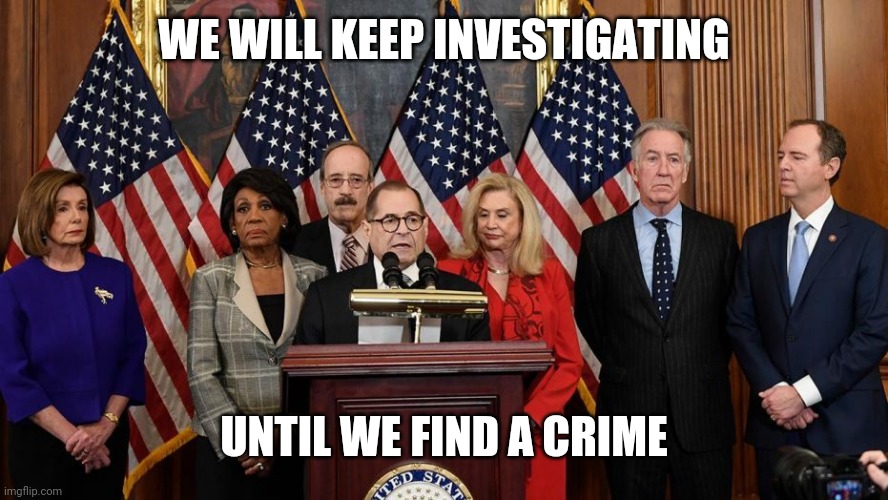 House Democrats | WE WILL KEEP INVESTIGATING UNTIL WE FIND A CRIME | image tagged in house democrats | made w/ Imgflip meme maker
