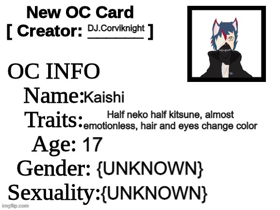 Welp, I did say I'll do it so- | DJ.Corviknight; Kaishi; Half neko half kitsune, almost emotionless, hair and eyes change color; 17; {UNKNOWN}; {UNKNOWN} | image tagged in new oc card id | made w/ Imgflip meme maker
