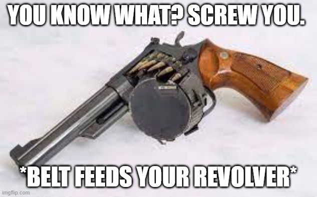 ew | YOU KNOW WHAT? SCREW YOU. *BELT FEEDS YOUR REVOLVER* | image tagged in memes,funny,haha,laugh,i said laugh,never gonna give you up | made w/ Imgflip meme maker