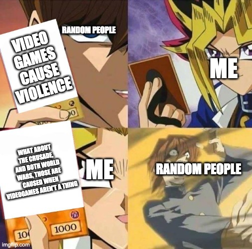 Yugioh card draw | RANDOM PEOPLE; VIDEO GAMES CAUSE VIOLENCE; ME; WHAT ABOUT THE CRUSADE, AND BOTH WORLD WARS, THOSE ARE CAUSED WHEN VIDEOGAMES AREN'T A THING; ME; RANDOM PEOPLE | image tagged in yugioh card draw | made w/ Imgflip meme maker