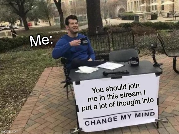 Change My Mind | Me:; You should join me in this stream I put a lot of thought into | image tagged in memes,change my mind | made w/ Imgflip meme maker