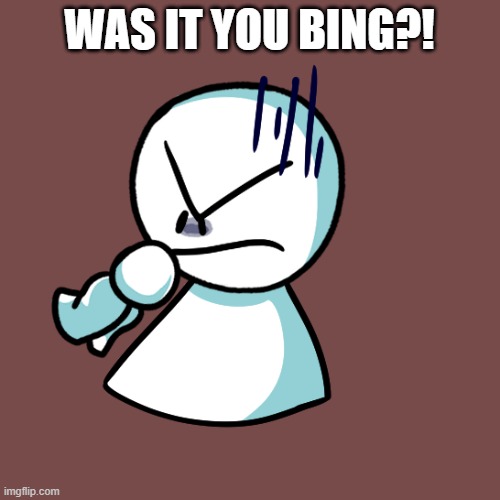 bro he mad | WAS IT YOU BING?! | image tagged in bro he mad | made w/ Imgflip meme maker