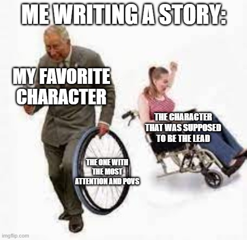 When U Write A Story | ME WRITING A STORY:; MY FAVORITE CHARACTER; THE CHARACTER THAT WAS SUPPOSED TO BE THE LEAD; THE ONE WITH THE MOST ATTENTION AND POVS | image tagged in writing,books,characters | made w/ Imgflip meme maker