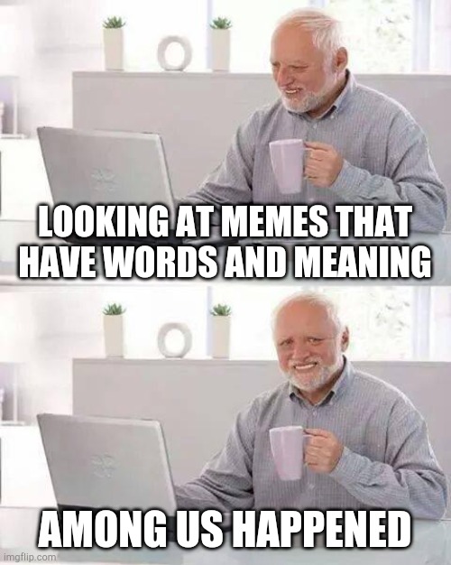 Among us ruined the memes | LOOKING AT MEMES THAT HAVE WORDS AND MEANING; AMONG US HAPPENED | image tagged in memes,hide the pain harold | made w/ Imgflip meme maker