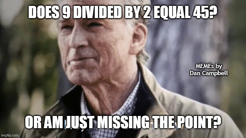 No, i dont think i will | DOES 9 DIVIDED BY 2 EQUAL 45? MEMEs by Dan Campbell; OR AM JUST MISSING THE POINT? | image tagged in no i dont think i will | made w/ Imgflip meme maker