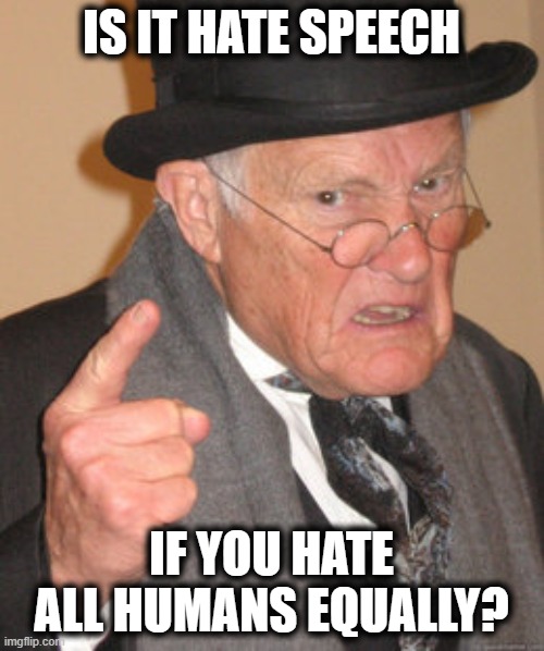 Back In My Day Meme | IS IT HATE SPEECH IF YOU HATE ALL HUMANS EQUALLY? | image tagged in memes,back in my day | made w/ Imgflip meme maker