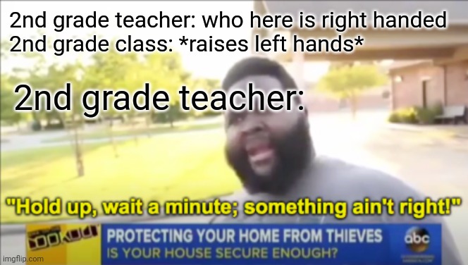 Hold up wait a minute something aint right | 2nd grade teacher: who here is right handed
2nd grade class: *raises left hands*; 2nd grade teacher: | image tagged in hold up wait a minute something aint right | made w/ Imgflip meme maker