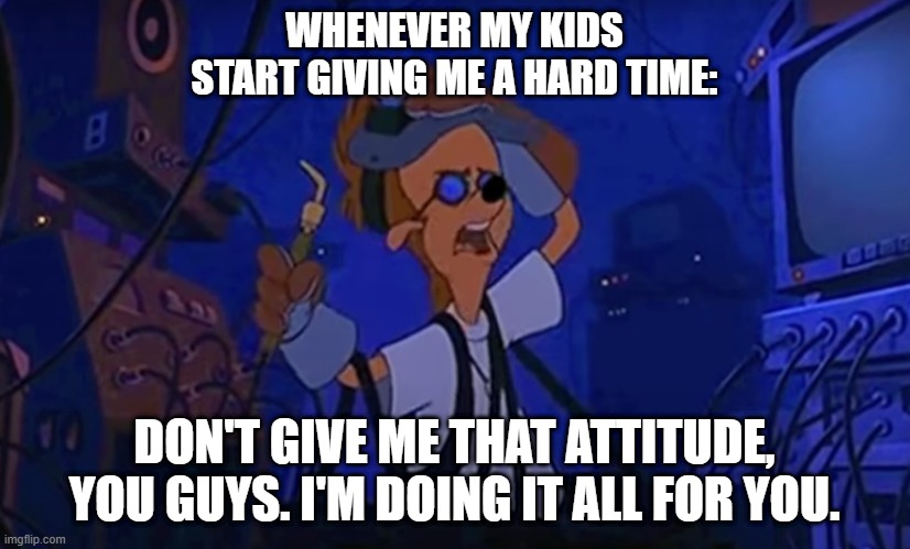 All for you | WHENEVER MY KIDS START GIVING ME A HARD TIME:; DON'T GIVE ME THAT ATTITUDE, YOU GUYS. I'M DOING IT ALL FOR YOU. | image tagged in parenting | made w/ Imgflip meme maker