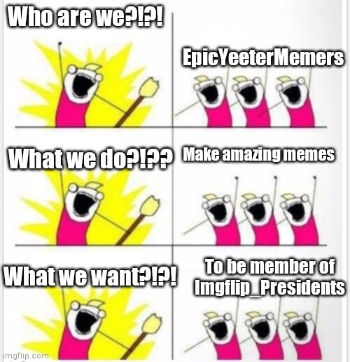 Who is with me?!?! | Who are we?!?! EpicYeeterMemers; Make amazing memes; What we do?!?? What we want?!?! To be member of Imgflip_Presidents | image tagged in who are we better textboxes | made w/ Imgflip meme maker