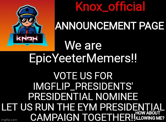 Knox_official Announcement Page | VOTE US FOR IMGFLIP_PRESIDENTS' PRESIDENTIAL NOMINEE
LET US RUN THE EYM PRESIDENTIAL CAMPAIGN TOGETHER!! We are EpicYeeterMemers!! | image tagged in knox_official announcement page | made w/ Imgflip meme maker