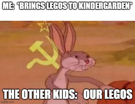 Bugs bunny communist | ME:  *BRINGS LEGOS TO KINDERGARDEN*; THE OTHER KIDS:   OUR LEGOS | image tagged in bugs bunny communist | made w/ Imgflip meme maker