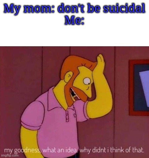 :/ | My mom: don't be suicidal
Me: | image tagged in my goodness what an idea why didn't i think of that | made w/ Imgflip meme maker