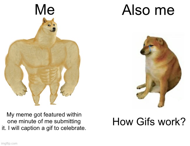 ........ | Me; Also me; My meme got featured within one minute of me submitting it. I will caption a gif to celebrate. How Gifs work? | image tagged in memes,buff doge vs cheems,gifs | made w/ Imgflip meme maker