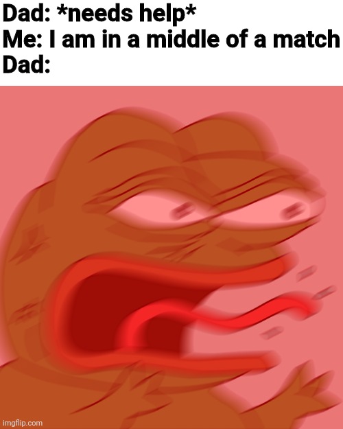 Rage Pepe | Dad: *needs help*
Me: I am in a middle of a match
Dad: | image tagged in rage pepe | made w/ Imgflip meme maker