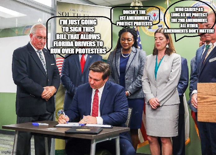 Ron Deathsantis Bill | DOESN'T THE 1ST AMENDMENT PROTECT PROTESTS; WHO CARES? AS LONG AS WE PROTECT THE 2ND AMENDMENT, ALL OTHER AMENDMENTS DON'T MATTER! I'M JUST GOING TO SIGN THIS BILL THAT ALLOWS FLORIDA DRIVERS TO RUN OVER PROTESTERS | image tagged in ron deathsantis bill | made w/ Imgflip meme maker
