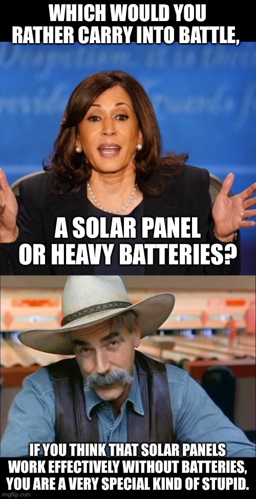 If stupid could fly, then she’d be supersonic. | WHICH WOULD YOU RATHER CARRY INTO BATTLE, A SOLAR PANEL OR HEAVY BATTERIES? IF YOU THINK THAT SOLAR PANELS WORK EFFECTIVELY WITHOUT BATTERIES, YOU ARE A VERY SPECIAL KIND OF STUPID. | image tagged in kamala harris,sam elliott special kind of stupid | made w/ Imgflip meme maker