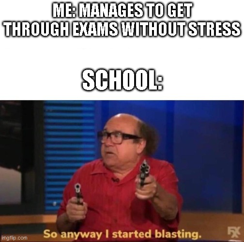 if anyone got through without stress, they legends | ME: MANAGES TO GET THROUGH EXAMS WITHOUT STRESS; SCHOOL: | image tagged in so anyway i started blasting | made w/ Imgflip meme maker