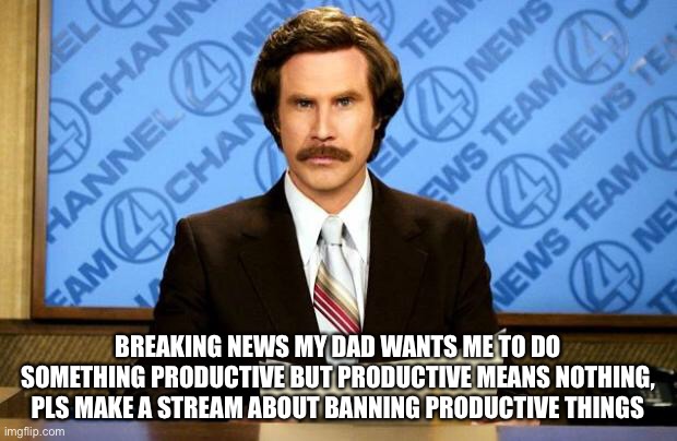 Yeah | BREAKING NEWS MY DAD WANTS ME TO DO SOMETHING PRODUCTIVE BUT PRODUCTIVE MEANS NOTHING, PLS MAKE A STREAM ABOUT BANNING PRODUCTIVE THINGS | image tagged in breaking news | made w/ Imgflip meme maker