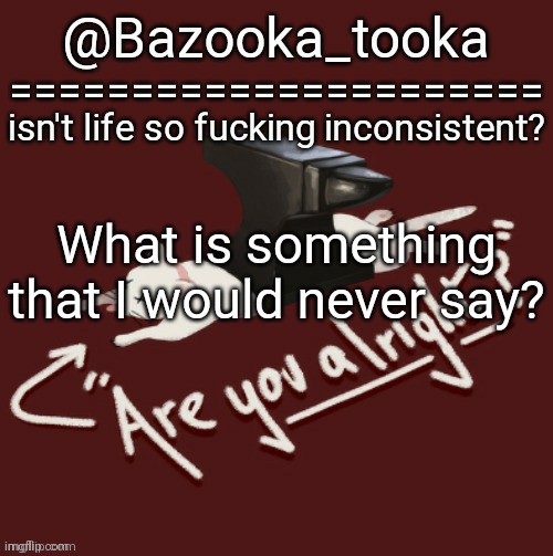 Bazooka's one day Lovejoy template | What is something that I would never say? | image tagged in bazooka's one day lovejoy template | made w/ Imgflip meme maker