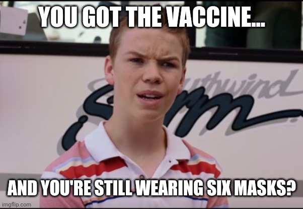 These are the crazy ones. | YOU GOT THE VACCINE... AND YOU'RE STILL WEARING SIX MASKS? | image tagged in memes | made w/ Imgflip meme maker