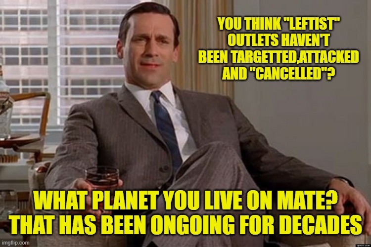 madmen | YOU THINK "LEFTIST" OUTLETS HAVEN'T BEEN TARGETTED,ATTACKED AND "CANCELLED"? WHAT PLANET YOU LIVE ON MATE? THAT HAS BEEN ONGOING FOR DECADES | image tagged in madmen | made w/ Imgflip meme maker