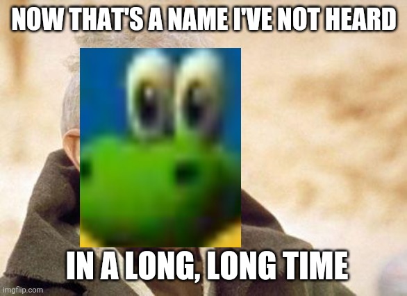 Now that's a name I haven't heard since...  | NOW THAT'S A NAME I'VE NOT HEARD IN A LONG, LONG TIME | image tagged in now that's a name i haven't heard since | made w/ Imgflip meme maker