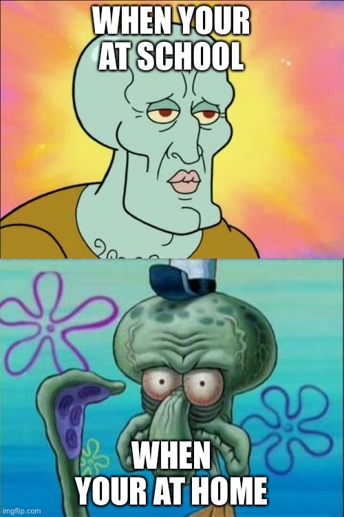 Sad | WHEN YOUR AT SCHOOL; WHEN YOUR AT HOME | image tagged in memes,squidward | made w/ Imgflip meme maker