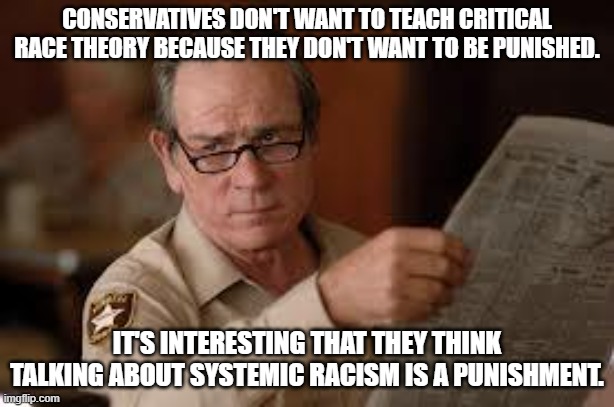 It's almost like they know and don't want to it to stop | CONSERVATIVES DON'T WANT TO TEACH CRITICAL RACE THEORY BECAUSE THEY DON'T WANT TO BE PUNISHED. IT'S INTERESTING THAT THEY THINK TALKING ABOUT SYSTEMIC RACISM IS A PUNISHMENT. | image tagged in no country for old men tommy lee jones | made w/ Imgflip meme maker