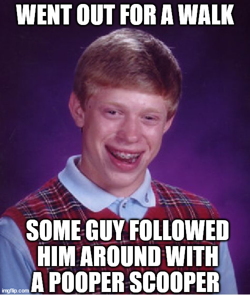 Bad Luck Brian | WENT OUT FOR A WALK; SOME GUY FOLLOWED HIM AROUND WITH
A POOPER SCOOPER | image tagged in memes,bad luck brian,the walking dead,no one cares,stop it get some help,first world problems | made w/ Imgflip meme maker