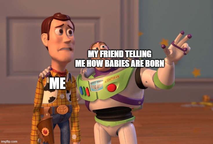 No stop telling me this | MY FRIEND TELLING ME HOW BABIES ARE BORN; ME | image tagged in memes,x x everywhere,buzz lightyear,woody,babies | made w/ Imgflip meme maker