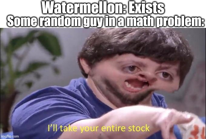 No. . . Not the watermelons! | Watermellon: Exists; Some random guy in a math problem: | image tagged in i'll take your entire stock | made w/ Imgflip meme maker