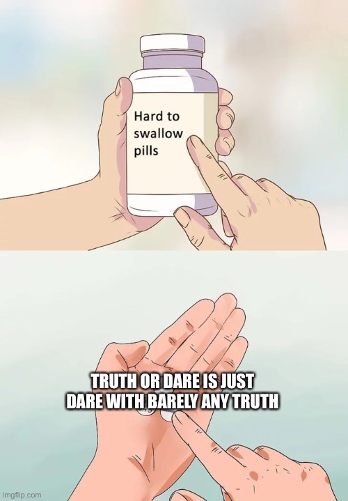 Hard To Swallow Pills Meme | TRUTH OR DARE IS JUST DARE WITH BARELY ANY TRUTH | image tagged in memes,hard to swallow pills | made w/ Imgflip meme maker