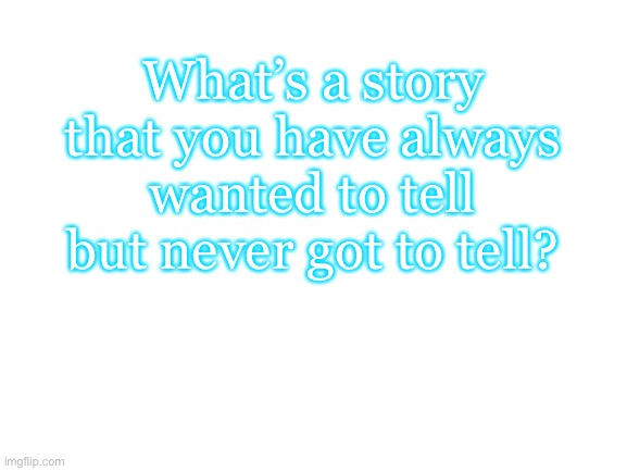 ? | What’s a story that you have always wanted to tell but never got to tell? | image tagged in blank white template | made w/ Imgflip meme maker