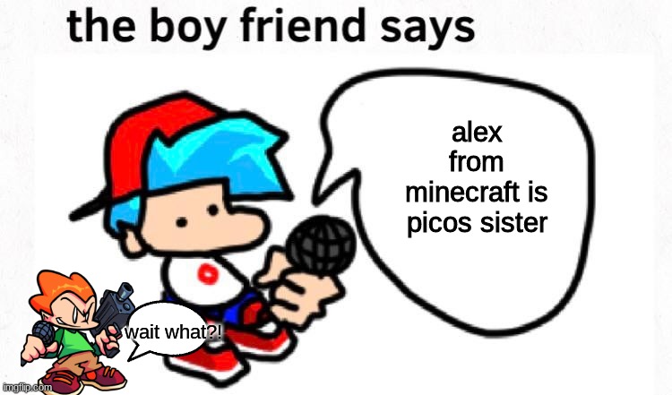 the boyfriend says | alex from minecraft is picos sister; wait what?! | image tagged in the boyfriend says | made w/ Imgflip meme maker