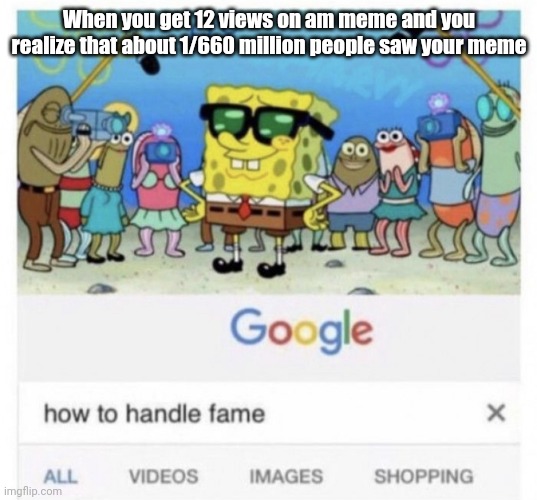 How to handle fame | When you get 12 views on am meme and you realize that about 1/660 million people saw your meme | image tagged in how to handle fame | made w/ Imgflip meme maker
