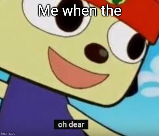 Parappa Oh Dear | Me when the | image tagged in parappa oh dear | made w/ Imgflip meme maker