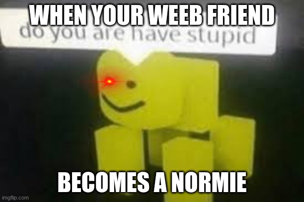 Repost if your can relate | WHEN YOUR WEEB FRIEND; BECOMES A NORMIE | image tagged in do you are have stupid | made w/ Imgflip meme maker