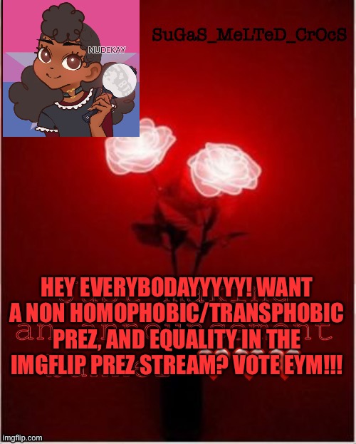 Dont be shy! | HEY EVERYBODAYYYYY! WANT A NON HOMOPHOBIC/TRANSPHOBIC PREZ, AND EQUALITY IN THE IMGFLIP PREZ STREAM? VOTE EYM!!! | image tagged in sugasmeltedcrocs announcement | made w/ Imgflip meme maker