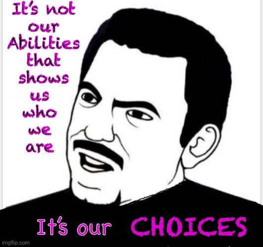 This, or That? | It’s not 
our 
Abilities 
that 
shows 
us  
who  
we  
are; CHOICES; It’s our | image tagged in up to you,make the right choices,do the right thing,take responsibility,own it,commit | made w/ Imgflip meme maker