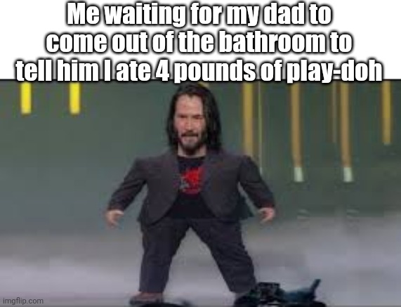 That can't be good. . . | Me waiting for my dad to come out of the bathroom to tell him I ate 4 pounds of play-doh | image tagged in mini keanu reeves | made w/ Imgflip meme maker