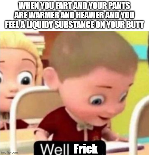 Well frick | WHEN YOU FART AND YOUR PANTS ARE WARMER AND HEAVIER AND YOU FEEL A LIQUIDY SUBSTANCE ON YOUR BUTT; Frick | image tagged in well f ck | made w/ Imgflip meme maker