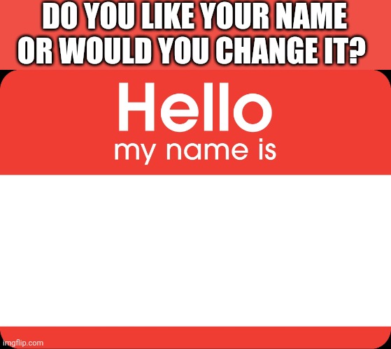 I mean your name IRL. You don't need to do a name reveal but you can say what you wish you name was | DO YOU LIKE YOUR NAME OR WOULD YOU CHANGE IT? | image tagged in hello my name is | made w/ Imgflip meme maker