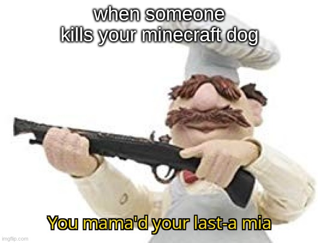 never kill someones minecraft dog | when someone kills your minecraft dog | image tagged in you mama'd your last-a mia | made w/ Imgflip meme maker