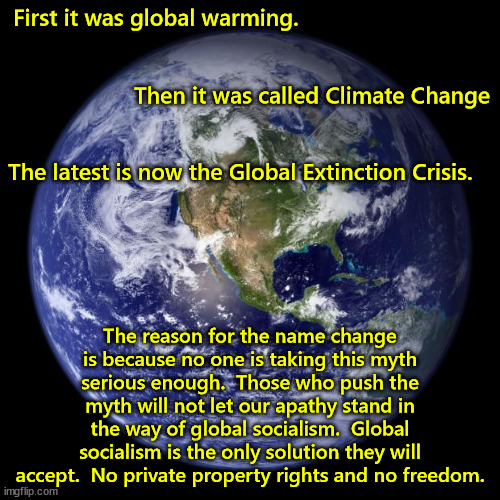 When did science become  prognostication? | First it was global warming. Then it was called Climate Change; The latest is now the Global Extinction Crisis. The reason for the name change is because no one is taking this myth serious enough.  Those who push the myth will not let our apathy stand in the way of global socialism.  Global socialism is the only solution they will accept.  No private property rights and no freedom. | image tagged in earth,cow farts,socialism | made w/ Imgflip meme maker