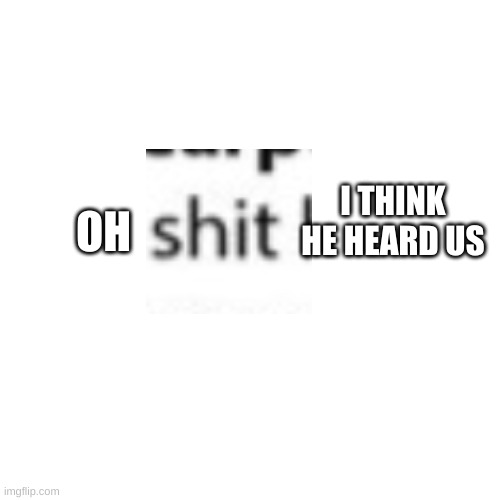 Blank Transparent Square Meme | OH I THINK HE HEARD US | image tagged in memes,blank transparent square | made w/ Imgflip meme maker