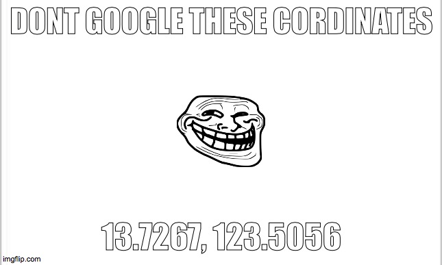 DONT GOOGLE THIS!!! | DONT GOOGLE THESE CORDINATES; 13.7267, 123.5056 | image tagged in white background | made w/ Imgflip meme maker
