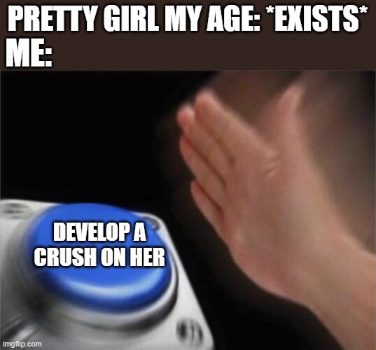 Why is this so true | PRETTY GIRL MY AGE: *EXISTS*; ME:; DEVELOP A CRUSH ON HER | image tagged in memes,blank nut button,crush,girls,school,relatable | made w/ Imgflip meme maker