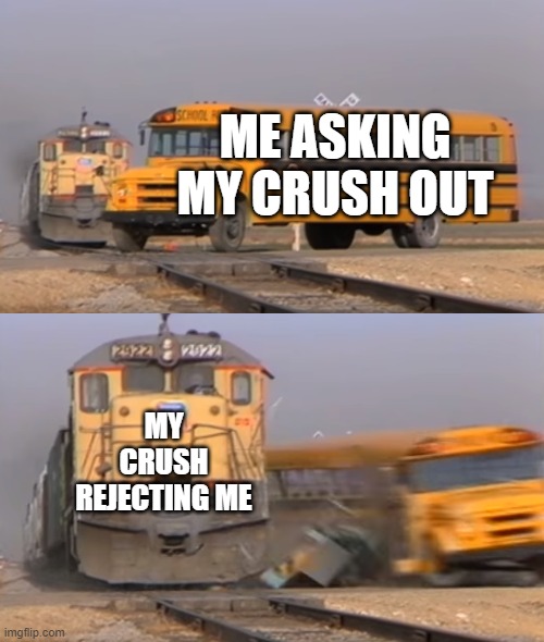 About sums it up. | ME ASKING MY CRUSH OUT; MY CRUSH REJECTING ME | image tagged in a train hitting a school bus,memes,crush,school,relatable,rejection | made w/ Imgflip meme maker