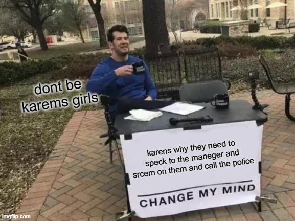 Change My Mind | dont be karems girls; karens why they need to speck to the maneger and srcem on them and call the police | image tagged in memes,change my mind | made w/ Imgflip meme maker
